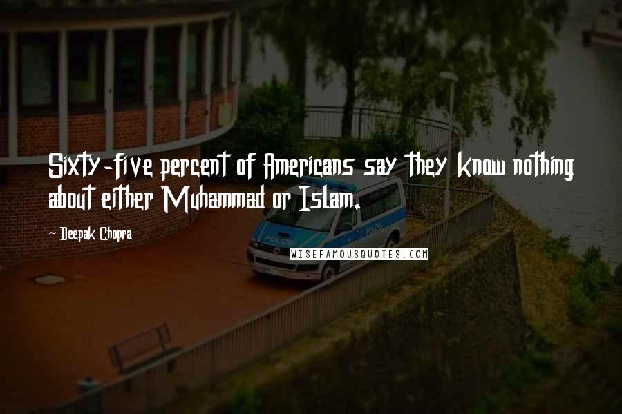 Deepak Chopra Quotes: Sixty-five percent of Americans say they know nothing about either Muhammad or Islam.