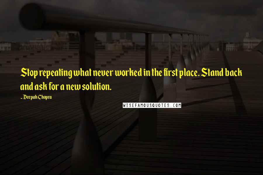 Deepak Chopra Quotes: Stop repeating what never worked in the first place. Stand back and ask for a new solution.