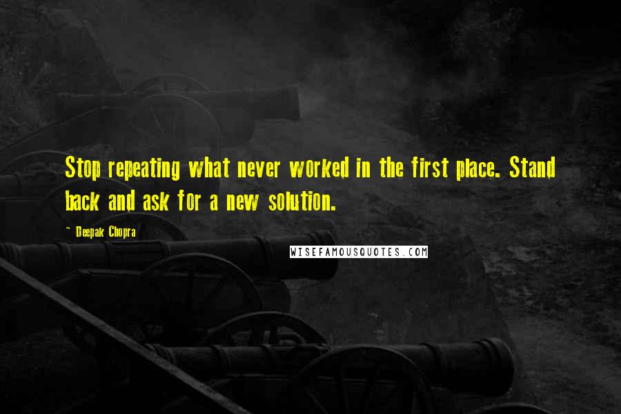 Deepak Chopra Quotes: Stop repeating what never worked in the first place. Stand back and ask for a new solution.