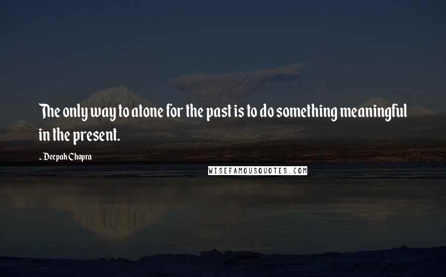 Deepak Chopra Quotes: The only way to atone for the past is to do something meaningful in the present.