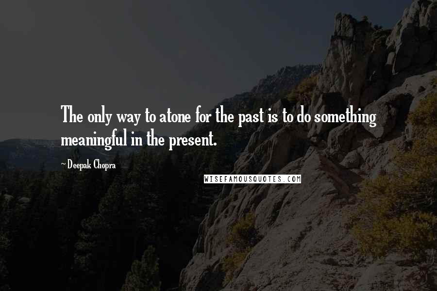 Deepak Chopra Quotes: The only way to atone for the past is to do something meaningful in the present.