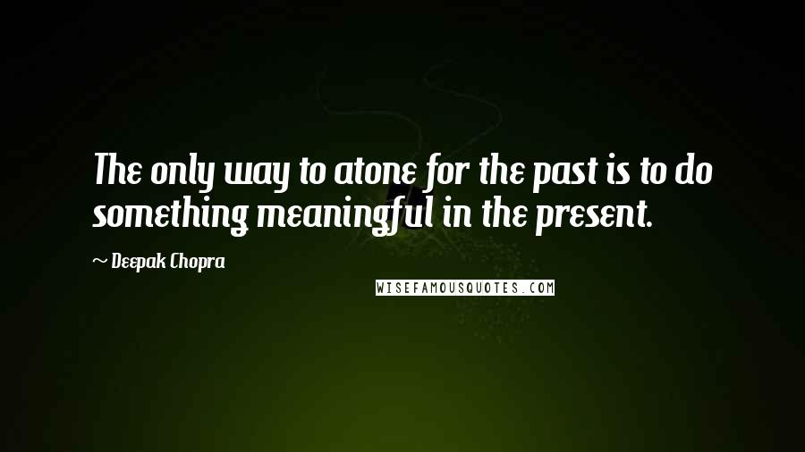 Deepak Chopra Quotes: The only way to atone for the past is to do something meaningful in the present.