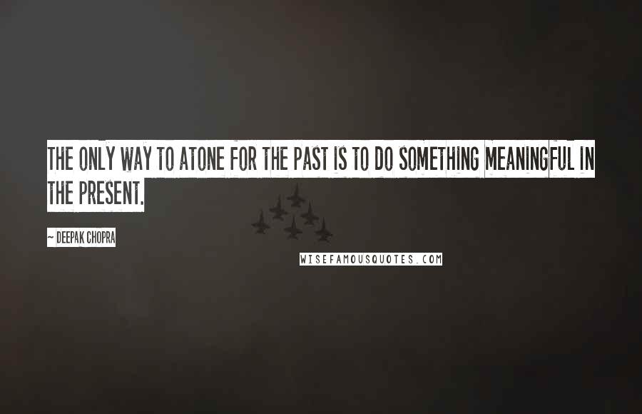 Deepak Chopra Quotes: The only way to atone for the past is to do something meaningful in the present.