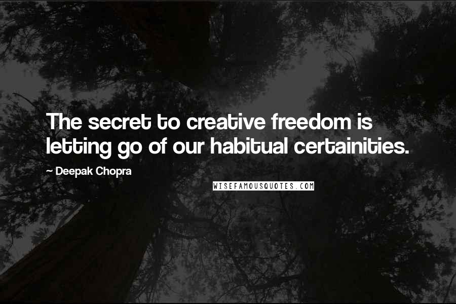 Deepak Chopra Quotes: The secret to creative freedom is letting go of our habitual certainities.