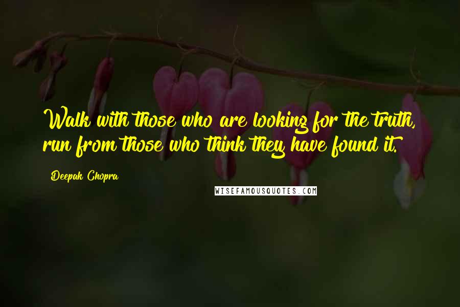 Deepak Chopra Quotes: Walk with those who are looking for the truth, run from those who think they have found it.