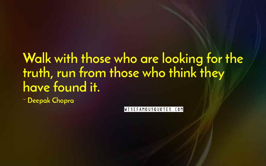 Deepak Chopra Quotes: Walk with those who are looking for the truth, run from those who think they have found it.