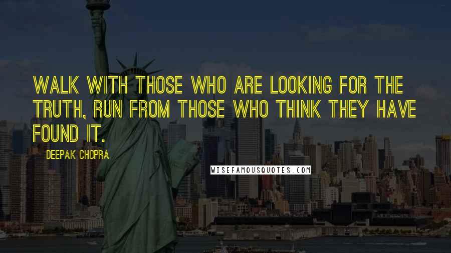 Deepak Chopra Quotes: Walk with those who are looking for the truth, run from those who think they have found it.