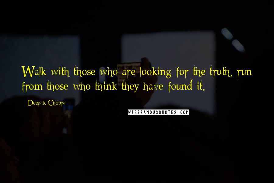 Deepak Chopra Quotes: Walk with those who are looking for the truth, run from those who think they have found it.