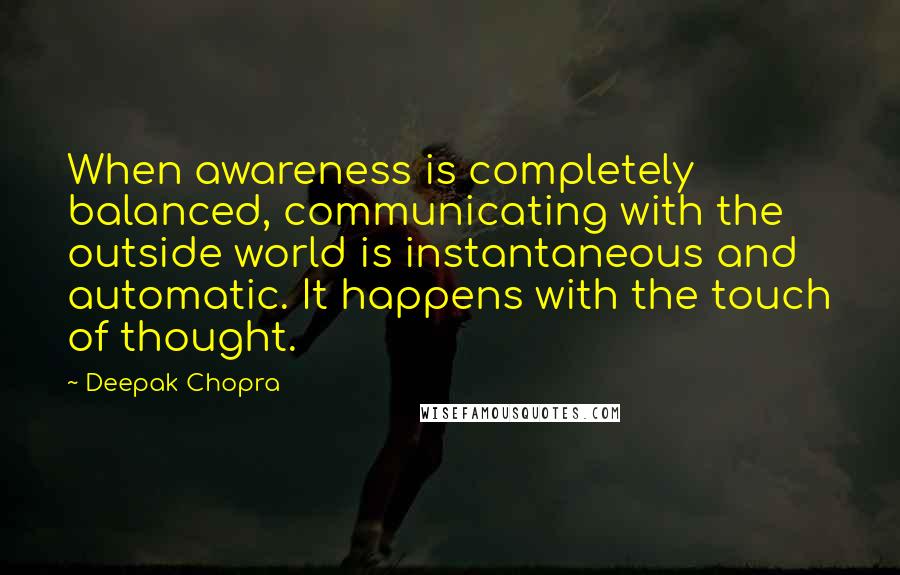 Deepak Chopra Quotes: When awareness is completely balanced, communicating with the outside world is instantaneous and automatic. It happens with the touch of thought.