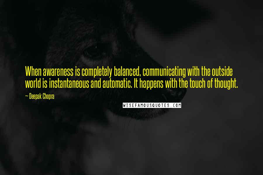 Deepak Chopra Quotes: When awareness is completely balanced, communicating with the outside world is instantaneous and automatic. It happens with the touch of thought.