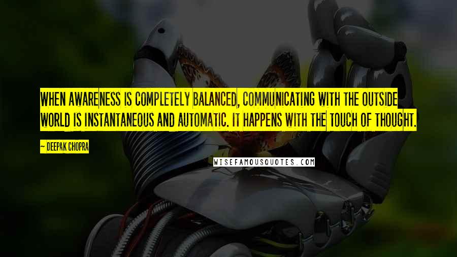 Deepak Chopra Quotes: When awareness is completely balanced, communicating with the outside world is instantaneous and automatic. It happens with the touch of thought.