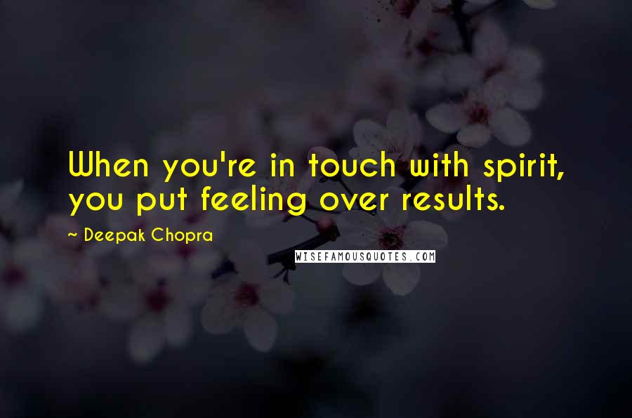 Deepak Chopra Quotes: When you're in touch with spirit, you put feeling over results.