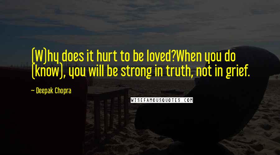 Deepak Chopra Quotes: (W)hy does it hurt to be loved?When you do (know), you will be strong in truth, not in grief.