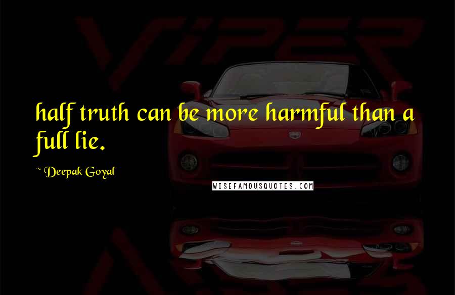 Deepak Goyal Quotes: half truth can be more harmful than a full lie.