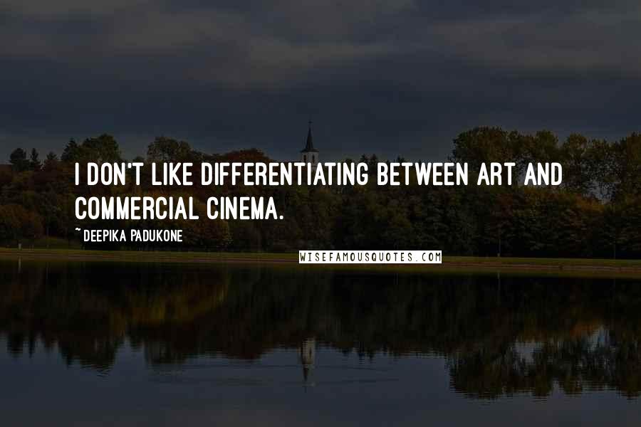 Deepika Padukone Quotes: I don't like differentiating between art and commercial cinema.