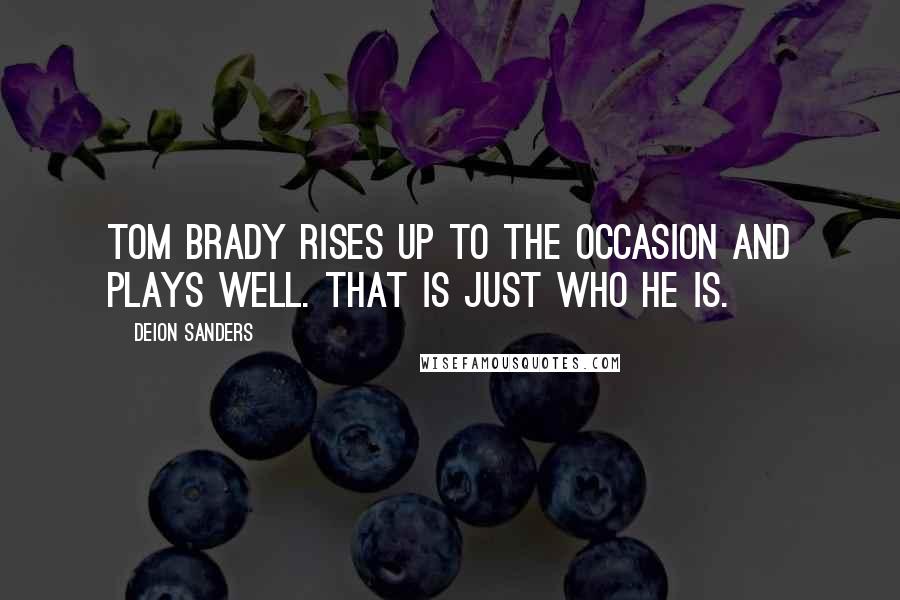 Deion Sanders Quotes: Tom Brady rises up to the occasion and plays well. That is just who he is.