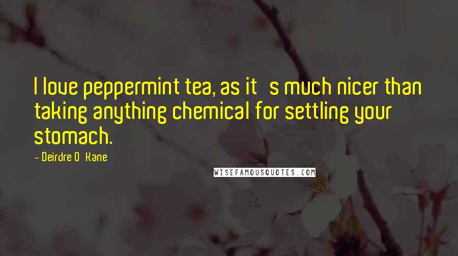 Deirdre O'Kane Quotes: I love peppermint tea, as it's much nicer than taking anything chemical for settling your stomach.