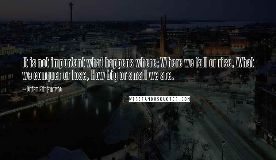 Dejan Stojanovic Quotes: It is not important what happens where; Where we fall or rise, What we conquer or lose, How big or small we are.