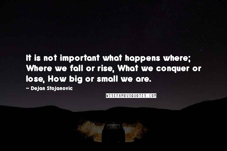 Dejan Stojanovic Quotes: It is not important what happens where; Where we fall or rise, What we conquer or lose, How big or small we are.