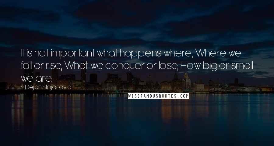 Dejan Stojanovic Quotes: It is not important what happens where; Where we fall or rise, What we conquer or lose, How big or small we are.