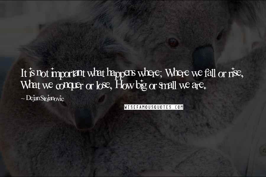 Dejan Stojanovic Quotes: It is not important what happens where; Where we fall or rise, What we conquer or lose, How big or small we are.