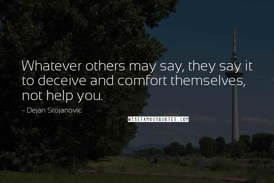 Dejan Stojanovic Quotes: Whatever others may say, they say it to deceive and comfort themselves, not help you.