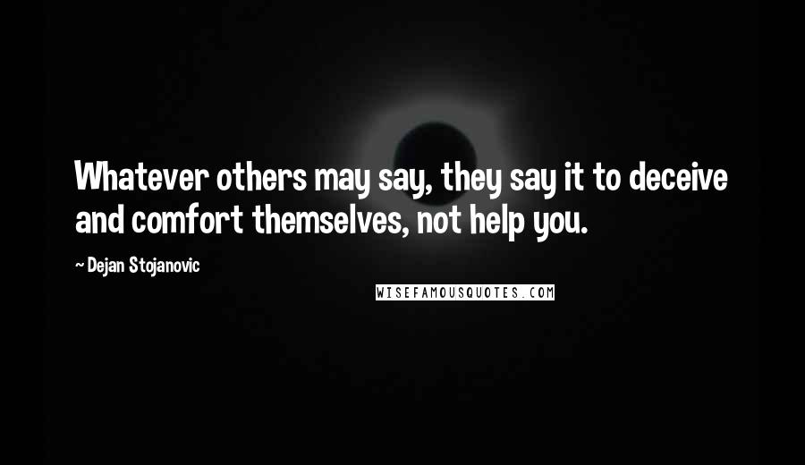 Dejan Stojanovic Quotes: Whatever others may say, they say it to deceive and comfort themselves, not help you.