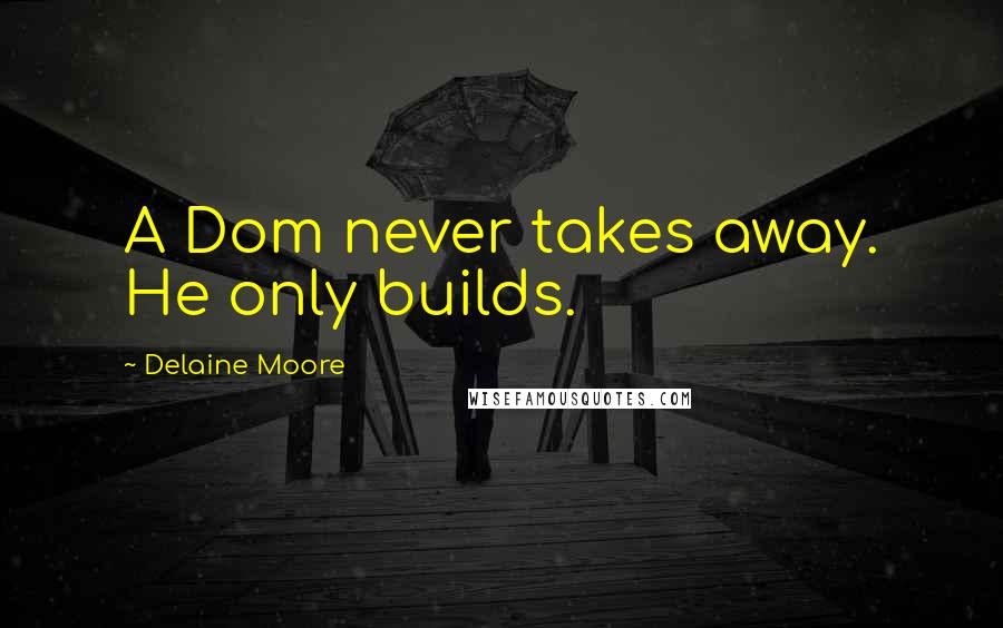 Delaine Moore Quotes: A Dom never takes away. He only builds.