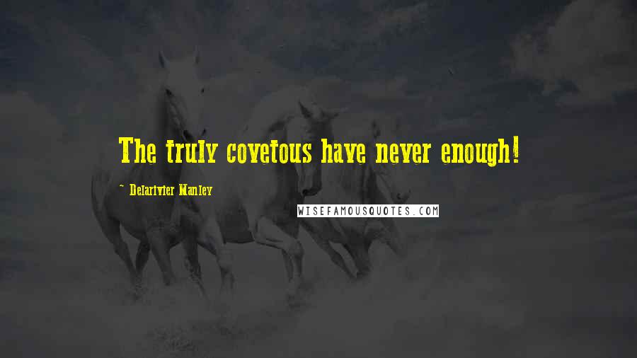 Delarivier Manley Quotes: The truly covetous have never enough!