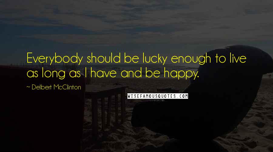 Delbert McClinton Quotes: Everybody should be lucky enough to live as long as I have and be happy.