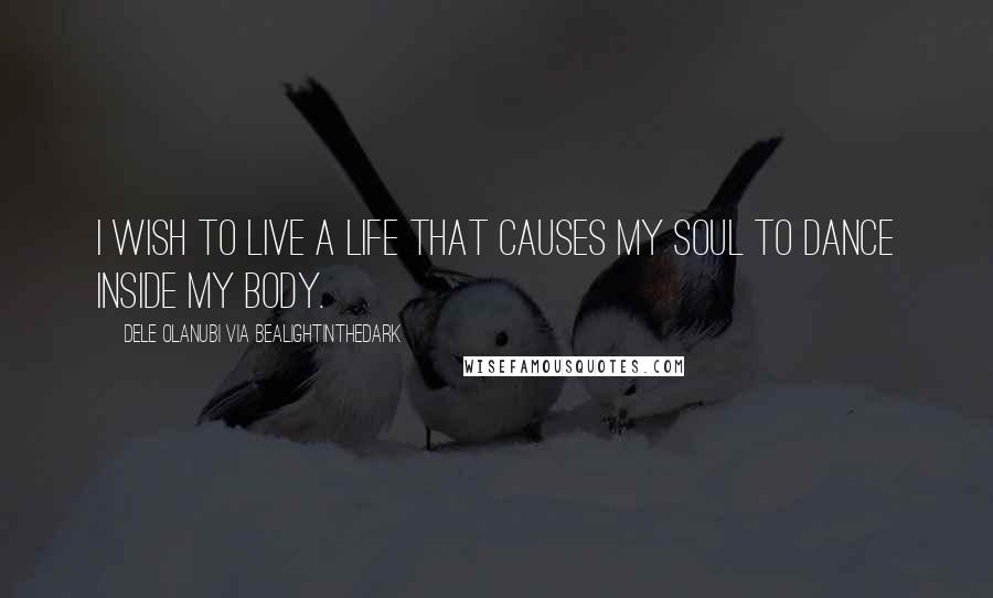 Dele Olanubi Via Bealightinthedark Quotes: I wish to live a life that causes my soul to dance inside my body.