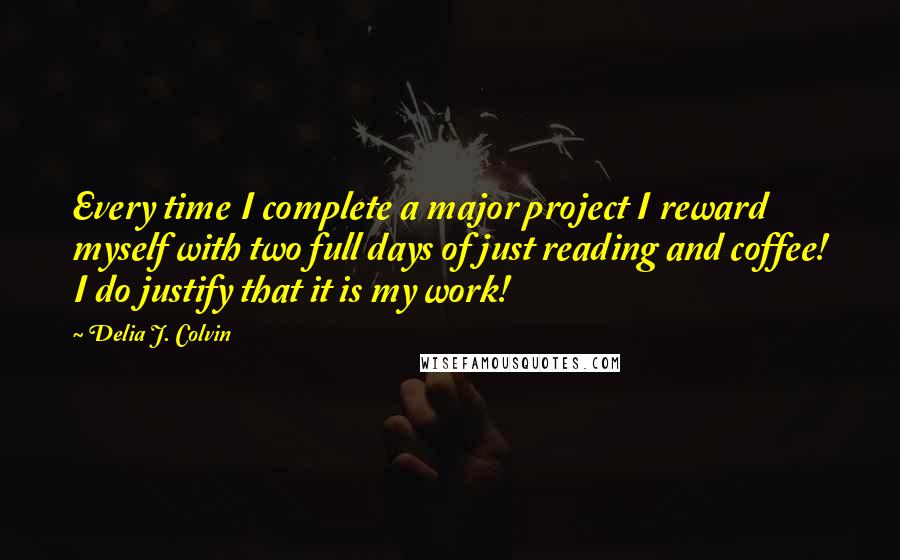 Delia J. Colvin Quotes: Every time I complete a major project I reward myself with two full days of just reading and coffee! I do justify that it is my work!