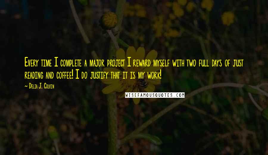 Delia J. Colvin Quotes: Every time I complete a major project I reward myself with two full days of just reading and coffee! I do justify that it is my work!