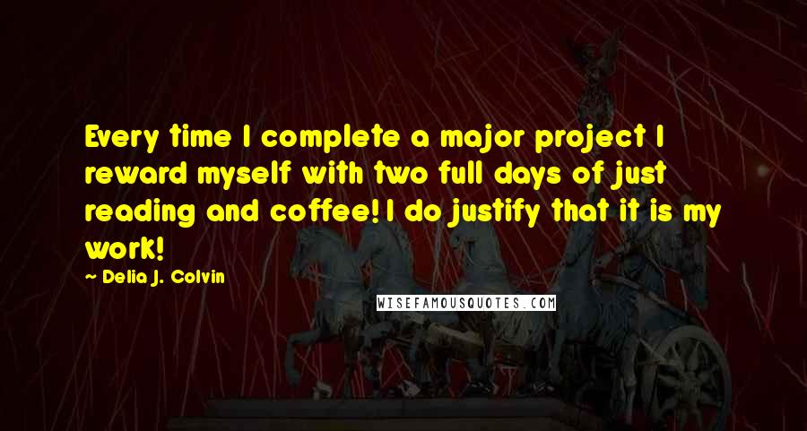 Delia J. Colvin Quotes: Every time I complete a major project I reward myself with two full days of just reading and coffee! I do justify that it is my work!