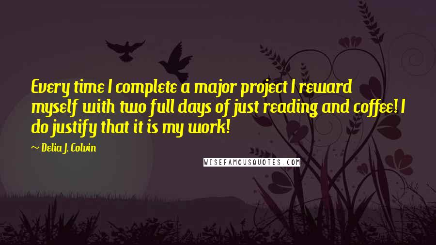 Delia J. Colvin Quotes: Every time I complete a major project I reward myself with two full days of just reading and coffee! I do justify that it is my work!