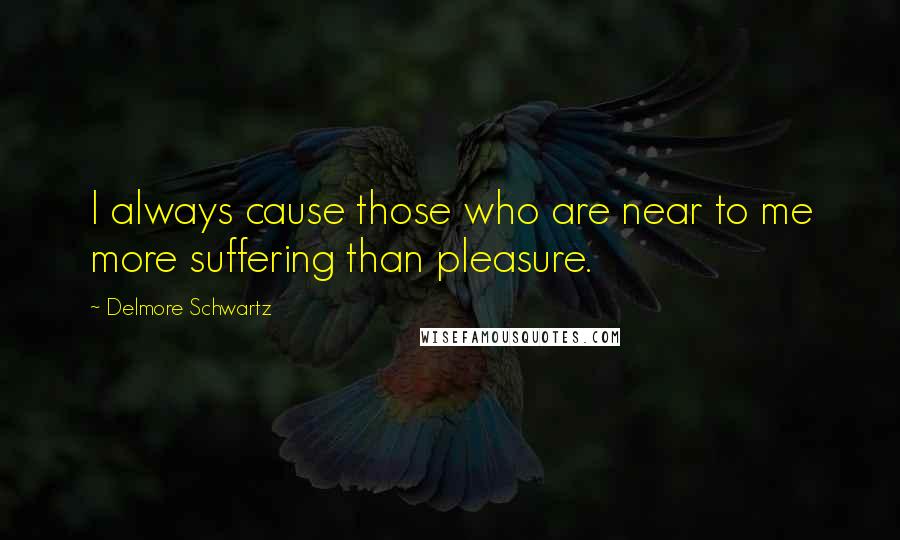 Delmore Schwartz Quotes: I always cause those who are near to me more suffering than pleasure.