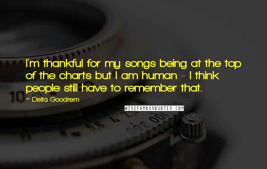 Delta Goodrem Quotes: I'm thankful for my songs being at the top of the charts but I am human - I think people still have to remember that.