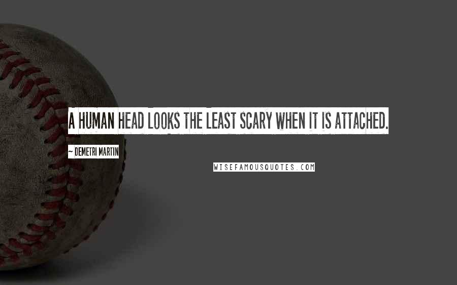 Demetri Martin Quotes: A human head looks the least scary when it is attached.