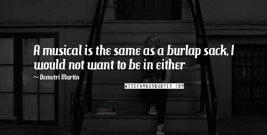 Demetri Martin Quotes: A musical is the same as a burlap sack, I would not want to be in either