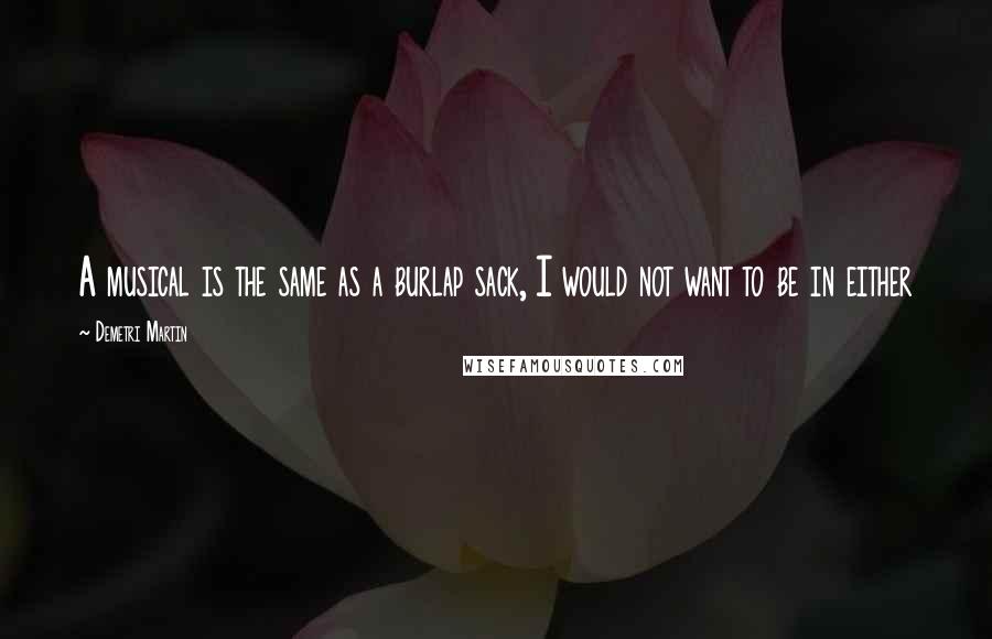 Demetri Martin Quotes: A musical is the same as a burlap sack, I would not want to be in either