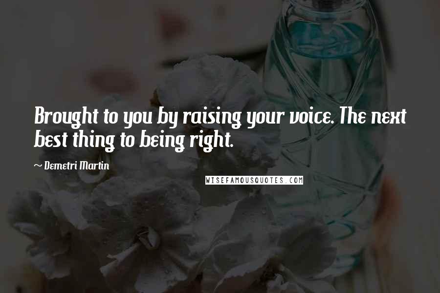 Demetri Martin Quotes: Brought to you by raising your voice. The next best thing to being right.