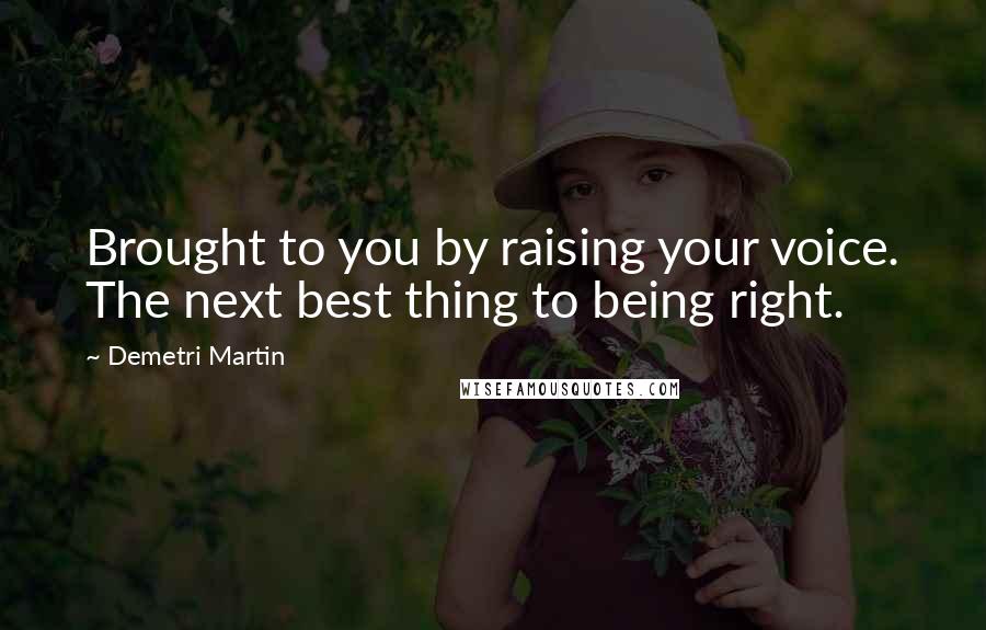 Demetri Martin Quotes: Brought to you by raising your voice. The next best thing to being right.