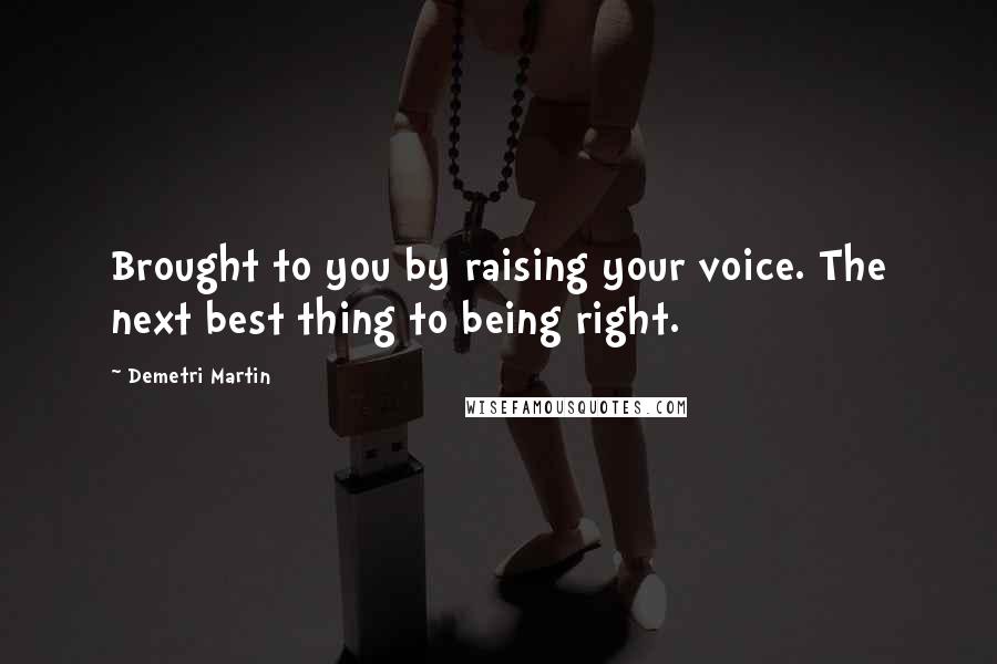 Demetri Martin Quotes: Brought to you by raising your voice. The next best thing to being right.