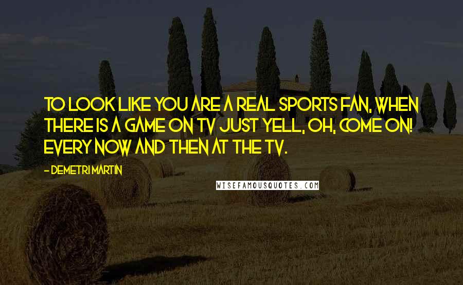 Demetri Martin Quotes: To look like you are a real sports fan, when there is a game on TV just yell, Oh, come on! every now and then at the TV.