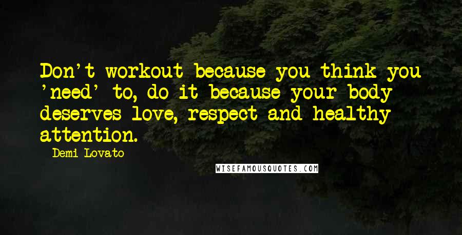 Demi Lovato Quotes: Don't workout because you think you 'need' to, do it because your body deserves love, respect and healthy attention.