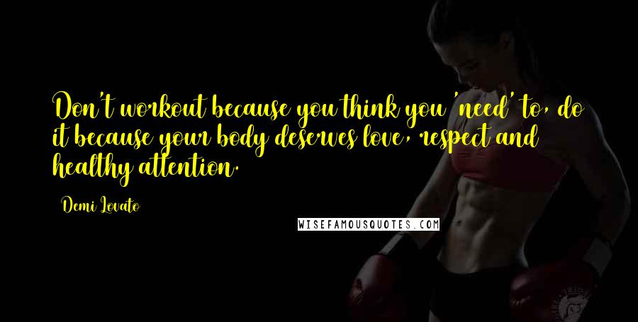 Demi Lovato Quotes: Don't workout because you think you 'need' to, do it because your body deserves love, respect and healthy attention.