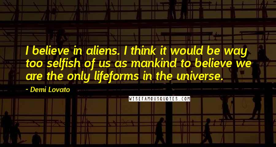 Demi Lovato Quotes: I believe in aliens. I think it would be way too selfish of us as mankind to believe we are the only lifeforms in the universe.