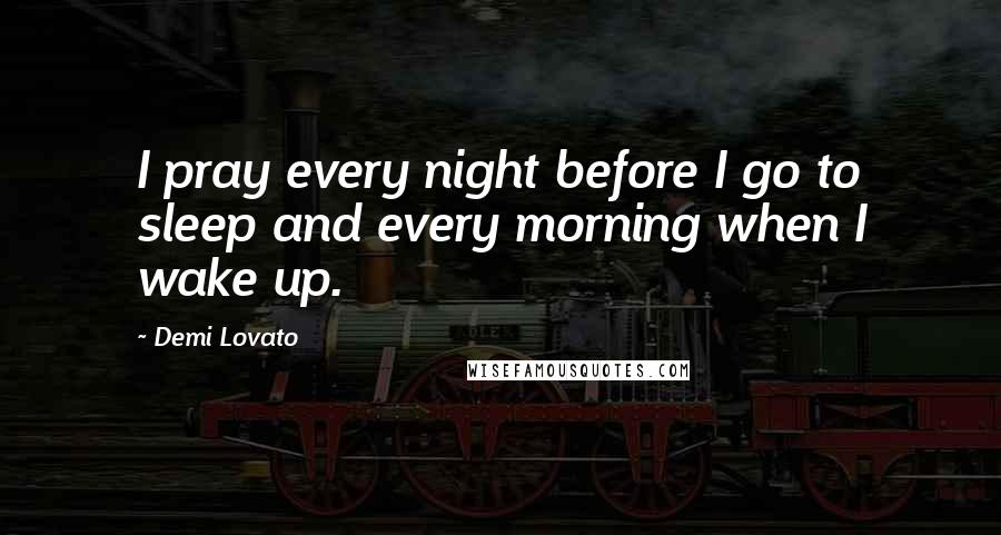 Demi Lovato Quotes: I pray every night before I go to sleep and every morning when I wake up.