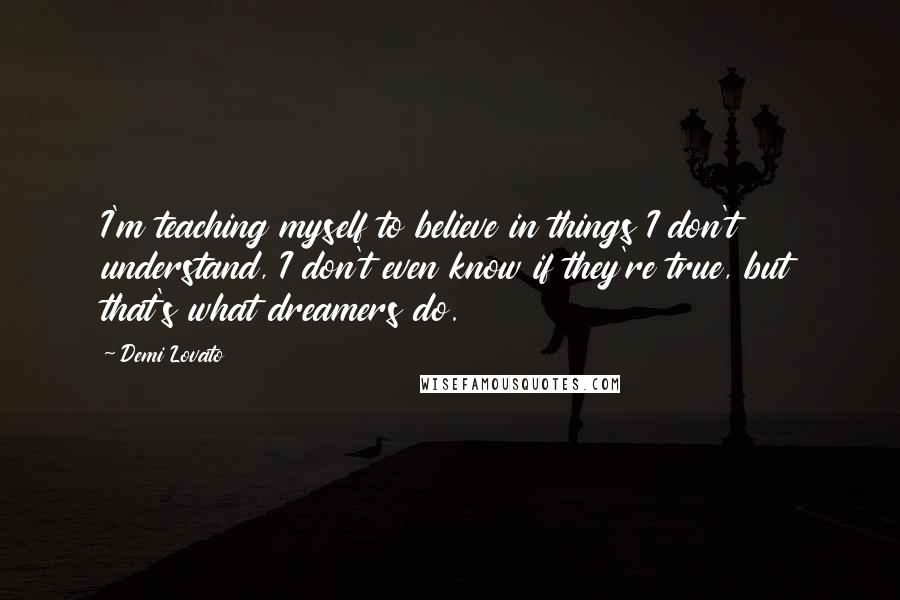 Demi Lovato Quotes: I'm teaching myself to believe in things I don't understand, I don't even know if they're true, but that's what dreamers do.