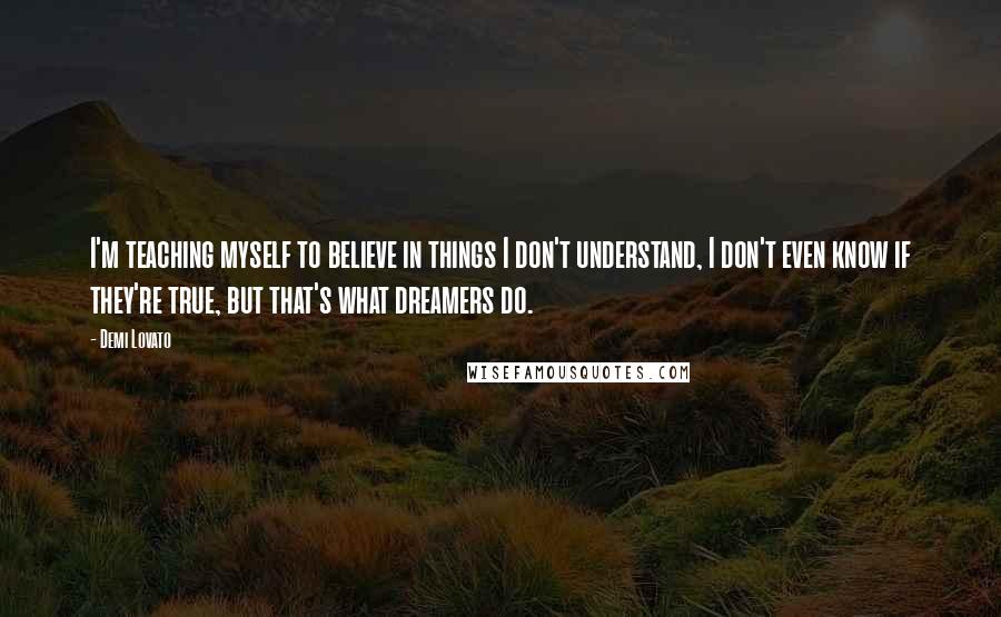 Demi Lovato Quotes: I'm teaching myself to believe in things I don't understand, I don't even know if they're true, but that's what dreamers do.